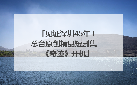 见证深圳45年！总台原创精品短剧集《奇迹》开机