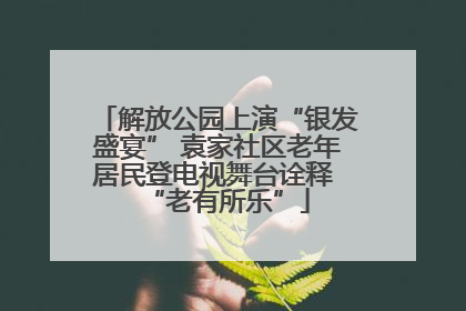 解放公园上演“银发盛宴” 袁家社区老年居民登电视舞台诠释 “老有所乐”