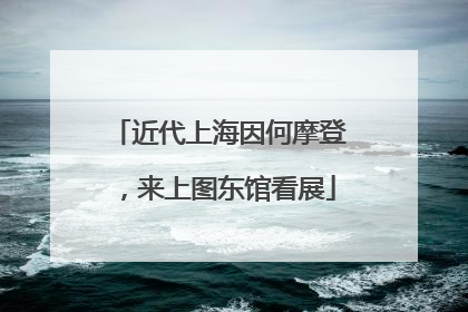 近代上海因何摩登，来上图东馆看展