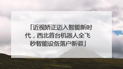 近视矫正迈入智能新时代，西北首台机器人全飞秒智能设备落户新疆