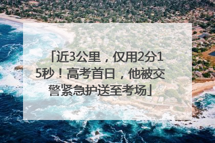 近3公里，仅用2分15秒！高考首日，他被交警紧急护送至考场