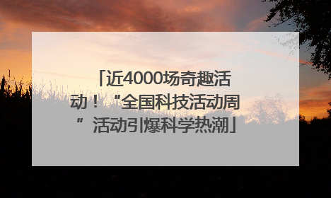 近4000场奇趣活动！“全国科技活动周”活动引爆科学热潮