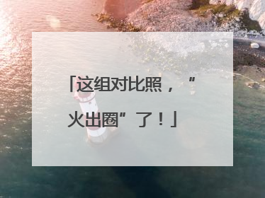 这组对比照，“火出圈”了！