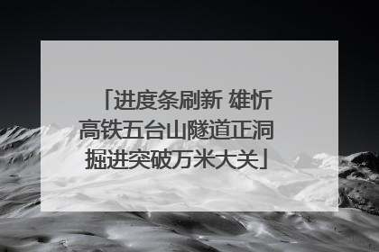 进度条刷新 雄忻高铁五台山隧道正洞掘进突破万米大关