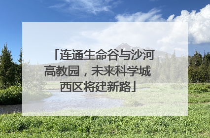 连通生命谷与沙河高教园，未来科学城西区将建新路