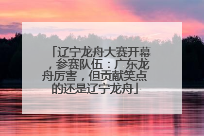 辽宁龙舟大赛开幕，参赛队伍：广东龙舟厉害，但贡献笑点的还是辽宁龙舟