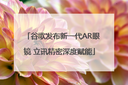 谷歌发布新一代AR眼镜 立讯精密深度赋能