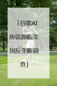 谷歌AI协议面临美国反垄断调查