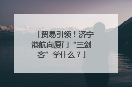 贸易引领！济宁港航向厦门“三剑客”学什么？