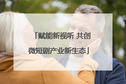 赋能新视听 共创微短剧产业新生态