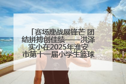 赛场鏖战展锋芒 团结拼搏创佳绩——洪泽实小在2025年淮安市第十一届小学生篮球比赛中再获佳绩
