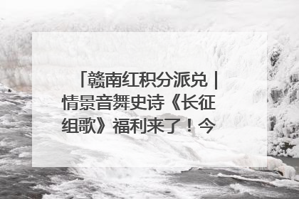 赣南红积分派兑｜情景音舞史诗《长征组歌》福利来了！今日15:30开抢