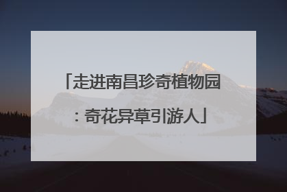 走进南昌珍奇植物园：奇花异草引游人