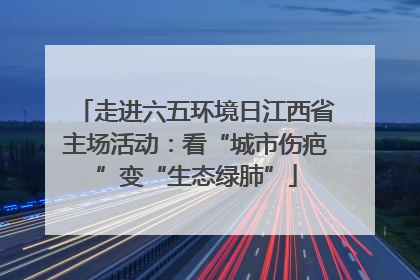 走进六五环境日江西省主场活动：看“城市伤疤”变“生态绿肺”