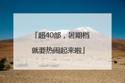 超40部，暑期档就要热闹起来啦