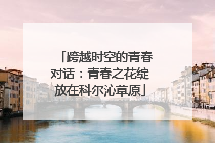 跨越时空的青春对话：青春之花绽放在科尔沁草原