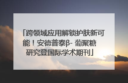 跨领域应用解锁护肤新可能！安德普泰β- 葡聚糖研究登国际学术期刊