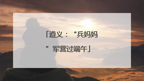 遵义：“兵妈妈”军营过端午
