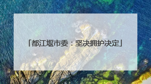 都江堰市委：坚决拥护决定