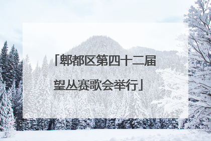 郫都区第四十二届望丛赛歌会举行