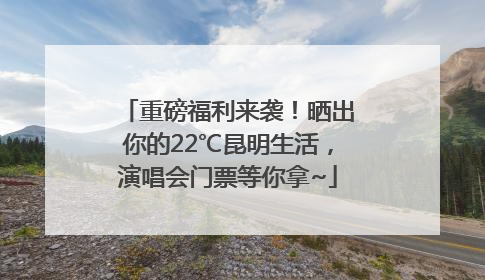 重磅福利来袭！晒出你的22℃昆明生活，演唱会门票等你拿~