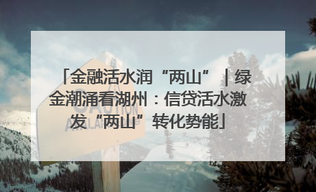 金融活水润“两山”｜绿金潮涌看湖州：信贷活水激发“两山”转化势能