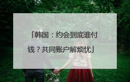 韩国：约会到底谁付钱？共同账户解烦忧