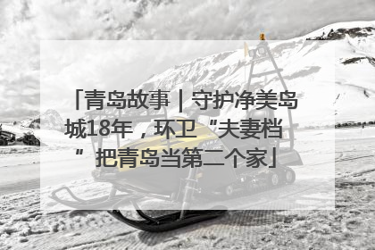 青岛故事｜守护净美岛城18年，环卫“夫妻档”把青岛当第二个家