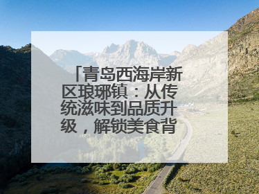 青岛西海岸新区琅琊镇：从传统滋味到品质升级，解锁美食背后的文化密码