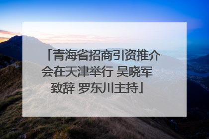 青海省招商引资推介会在天津举行 吴晓军致辞 罗东川主持