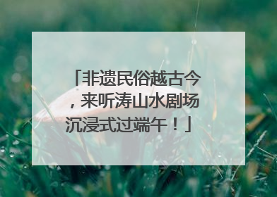 非遗民俗越古今，来听涛山水剧场沉浸式过端午！