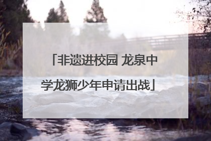 非遗进校园 龙泉中学龙狮少年申请出战
