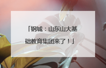 钢城：山东山大基础教育集团来了！