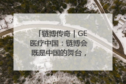 链博传奇｜GE医疗中国：链博会既是中国的舞台，也是世界的橱窗