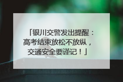 银川交警发出提醒：高考结束放松不放纵，交通安全要谨记！
