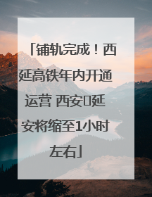铺轨完成！西延高铁年内开通运营 西安⇌延安将缩至1小时左右