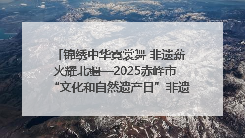 锦绣中华霓裳舞 非遗薪火耀北疆—2025赤峰市“文化和自然遗产日”非遗宣传展示活动纪实