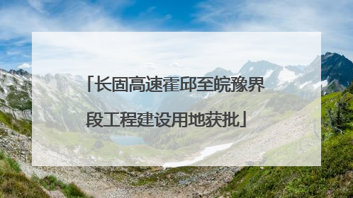 长固高速霍邱至皖豫界段工程建设用地获批
