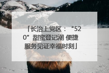 长治上党区：“520”甜蜜登记潮 便捷服务见证幸福时刻