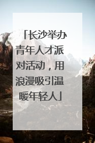长沙举办青年人才派对活动，用浪漫吸引温暖年轻人