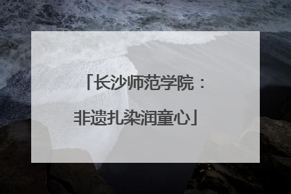 长沙师范学院：非遗扎染润童心