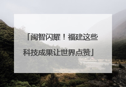 闽智闪耀！福建这些科技成果让世界点赞