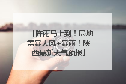 阵雨马上到！局地雷暴大风+暴雨！陕西最新天气预报