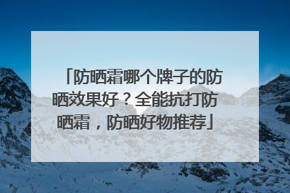 防晒霜哪个牌子的防晒效果好？全能抗打防晒霜，防晒好物推荐