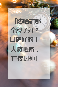 防晒霜哪个牌子好？口碑好的十大防晒霜，直接封神