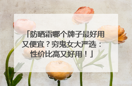 防晒霜哪个牌子最好用又便宜？穷鬼女大严选：性价比高又好用！