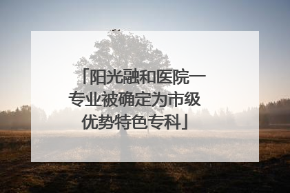 阳光融和医院一专业被确定为市级优势特色专科