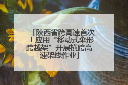 陕西省跨高速首次！应用“移动式伞形跨越架”开展横跨高速架线作业