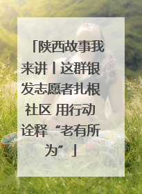 陕西故事我来讲丨这群银发志愿者扎根社区 用行动诠释“老有所为”