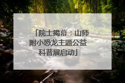 院士揭幕：山师附小恐龙主题公益科普展启动